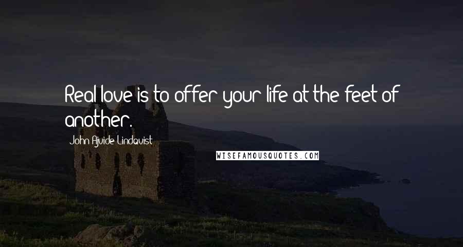 John Ajvide Lindqvist Quotes: Real love is to offer your life at the feet of another.