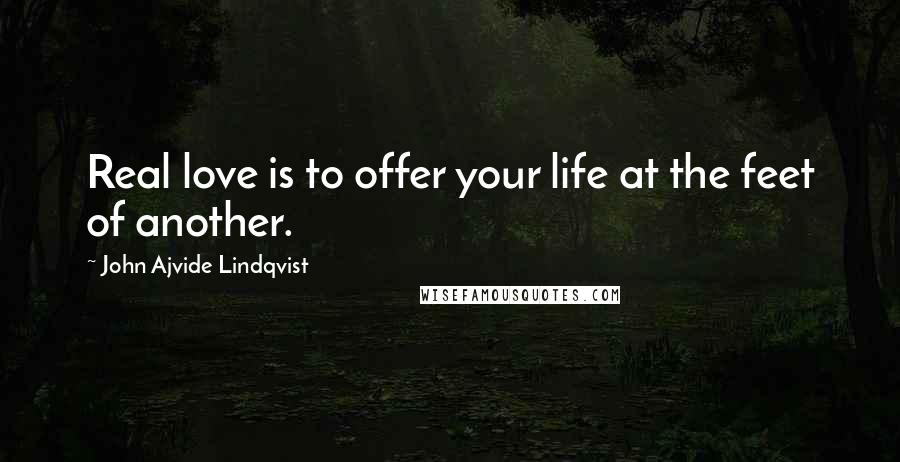 John Ajvide Lindqvist Quotes: Real love is to offer your life at the feet of another.