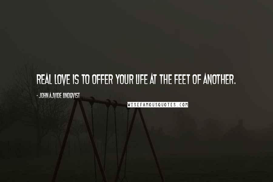 John Ajvide Lindqvist Quotes: Real love is to offer your life at the feet of another.