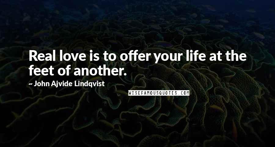 John Ajvide Lindqvist Quotes: Real love is to offer your life at the feet of another.