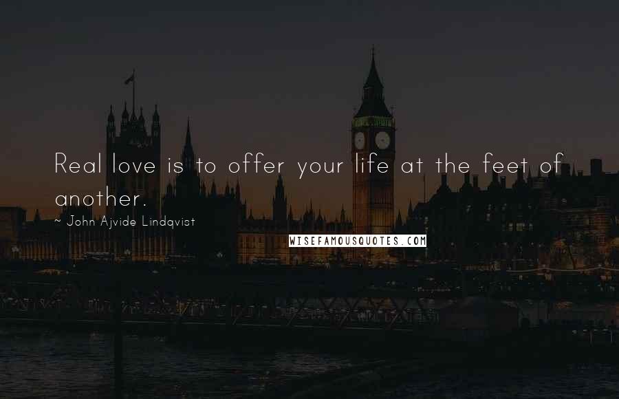 John Ajvide Lindqvist Quotes: Real love is to offer your life at the feet of another.