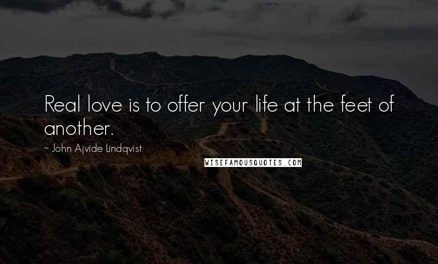 John Ajvide Lindqvist Quotes: Real love is to offer your life at the feet of another.