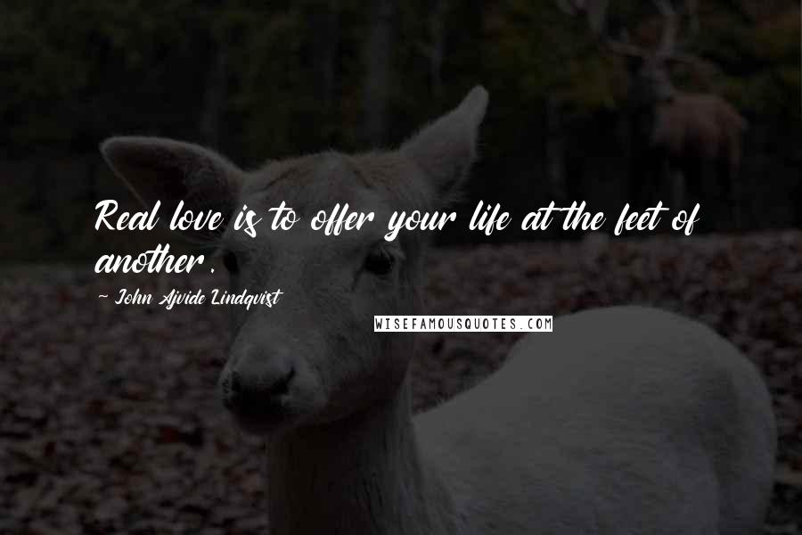 John Ajvide Lindqvist Quotes: Real love is to offer your life at the feet of another.