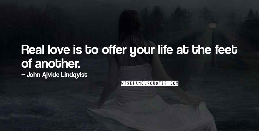 John Ajvide Lindqvist Quotes: Real love is to offer your life at the feet of another.