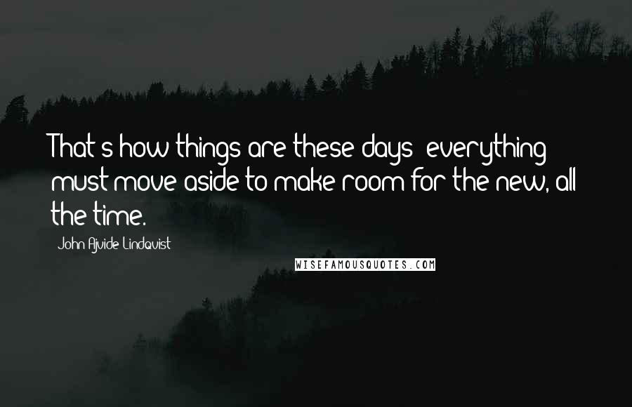 John Ajvide Lindqvist Quotes: That's how things are these days: everything must move aside to make room for the new, all the time.