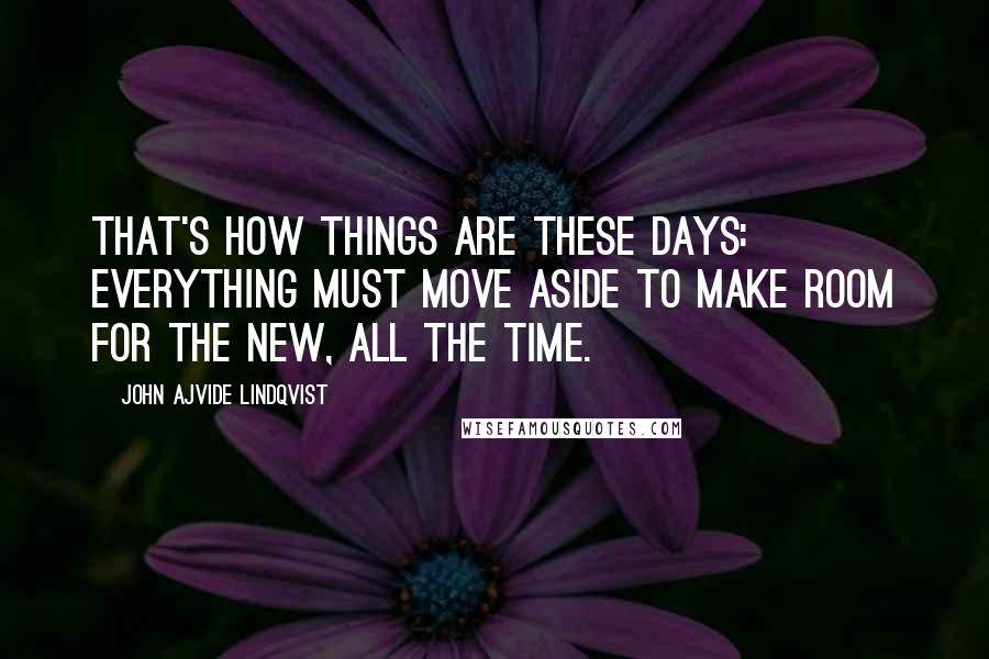 John Ajvide Lindqvist Quotes: That's how things are these days: everything must move aside to make room for the new, all the time.