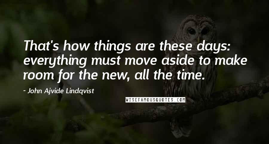 John Ajvide Lindqvist Quotes: That's how things are these days: everything must move aside to make room for the new, all the time.