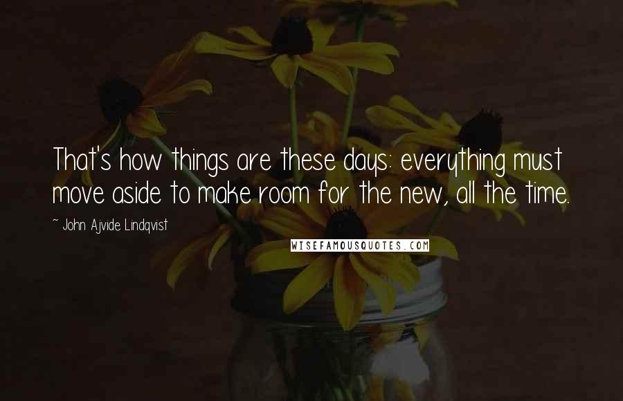 John Ajvide Lindqvist Quotes: That's how things are these days: everything must move aside to make room for the new, all the time.