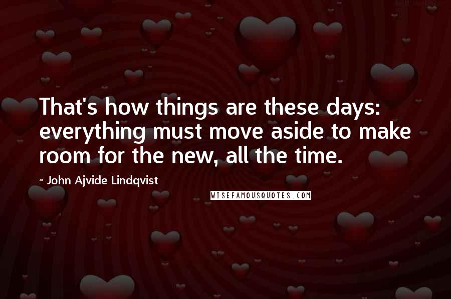 John Ajvide Lindqvist Quotes: That's how things are these days: everything must move aside to make room for the new, all the time.