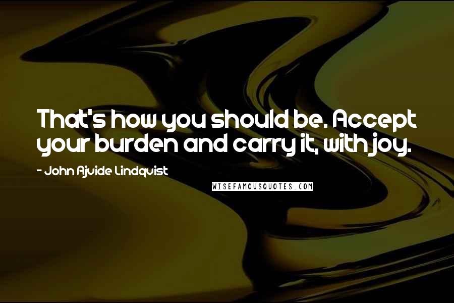 John Ajvide Lindqvist Quotes: That's how you should be. Accept your burden and carry it, with joy.