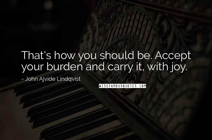 John Ajvide Lindqvist Quotes: That's how you should be. Accept your burden and carry it, with joy.