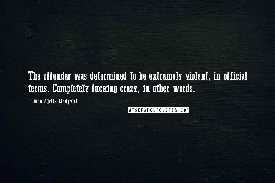 John Ajvide Lindqvist Quotes: The offender was determined to be extremely violent, in official terms. Completely fucking crazy, in other words.