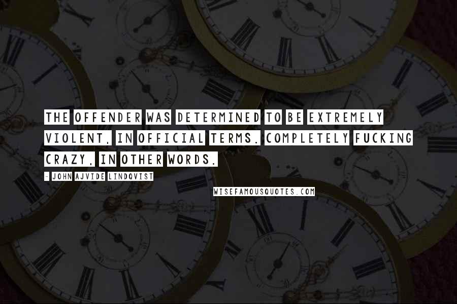 John Ajvide Lindqvist Quotes: The offender was determined to be extremely violent, in official terms. Completely fucking crazy, in other words.