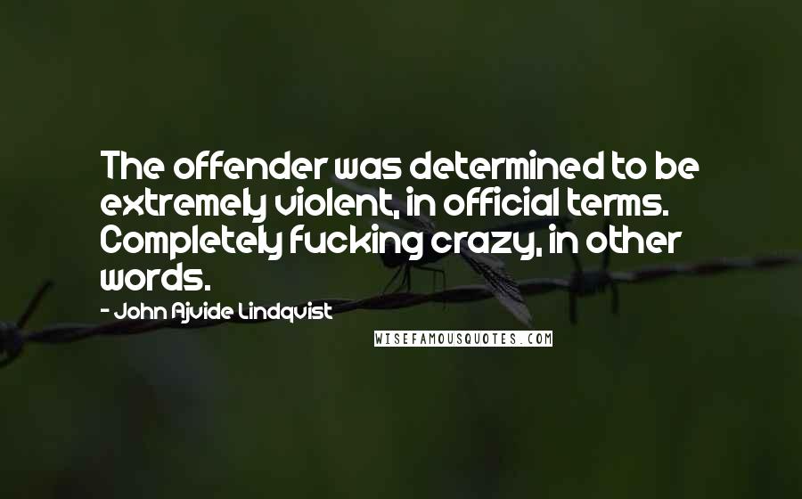 John Ajvide Lindqvist Quotes: The offender was determined to be extremely violent, in official terms. Completely fucking crazy, in other words.