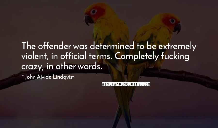 John Ajvide Lindqvist Quotes: The offender was determined to be extremely violent, in official terms. Completely fucking crazy, in other words.