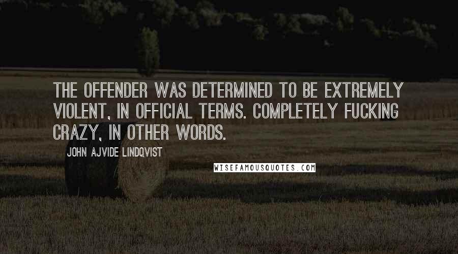 John Ajvide Lindqvist Quotes: The offender was determined to be extremely violent, in official terms. Completely fucking crazy, in other words.