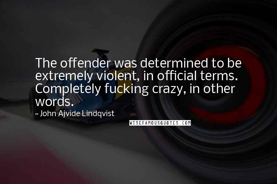 John Ajvide Lindqvist Quotes: The offender was determined to be extremely violent, in official terms. Completely fucking crazy, in other words.
