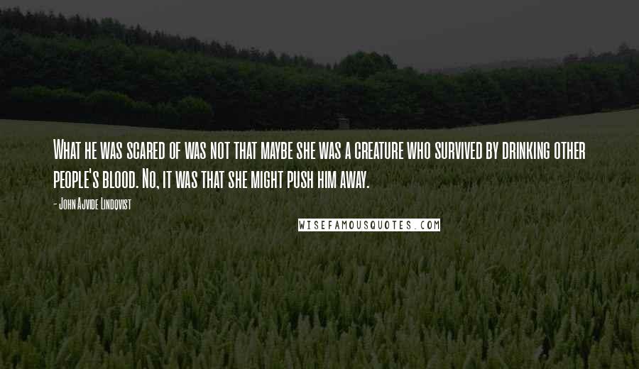 John Ajvide Lindqvist Quotes: What he was scared of was not that maybe she was a creature who survived by drinking other people's blood. No, it was that she might push him away.