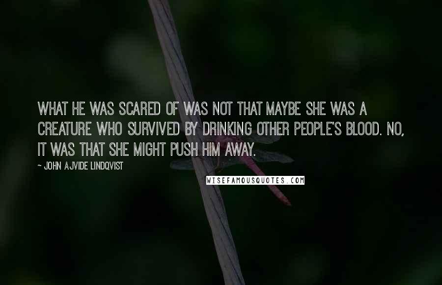 John Ajvide Lindqvist Quotes: What he was scared of was not that maybe she was a creature who survived by drinking other people's blood. No, it was that she might push him away.