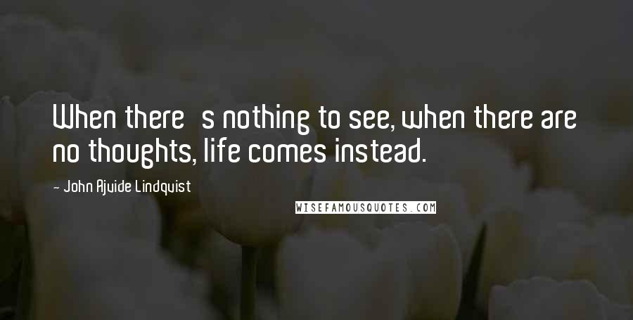 John Ajvide Lindqvist Quotes: When there's nothing to see, when there are no thoughts, life comes instead.