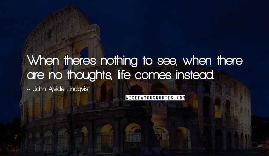 John Ajvide Lindqvist Quotes: When there's nothing to see, when there are no thoughts, life comes instead.