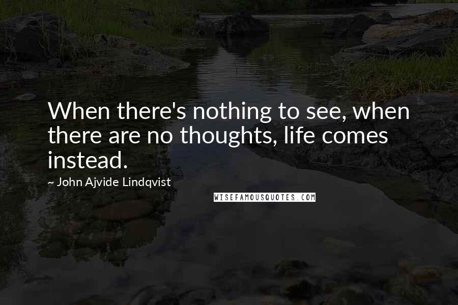 John Ajvide Lindqvist Quotes: When there's nothing to see, when there are no thoughts, life comes instead.