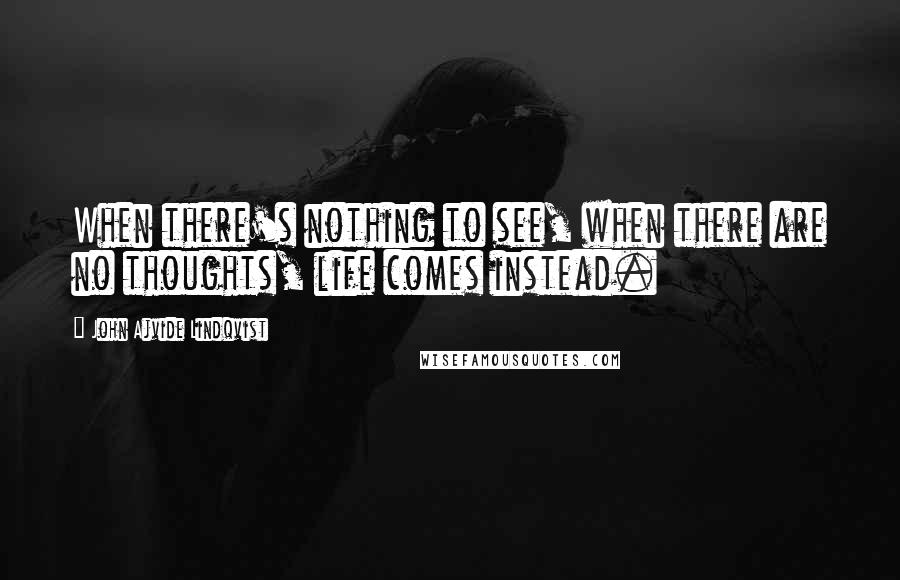 John Ajvide Lindqvist Quotes: When there's nothing to see, when there are no thoughts, life comes instead.