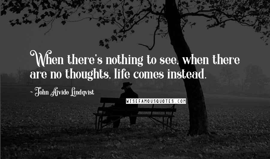 John Ajvide Lindqvist Quotes: When there's nothing to see, when there are no thoughts, life comes instead.