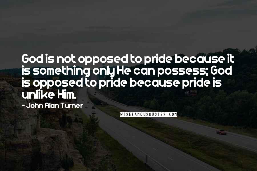 John Alan Turner Quotes: God is not opposed to pride because it is something only He can possess; God is opposed to pride because pride is unlike Him.