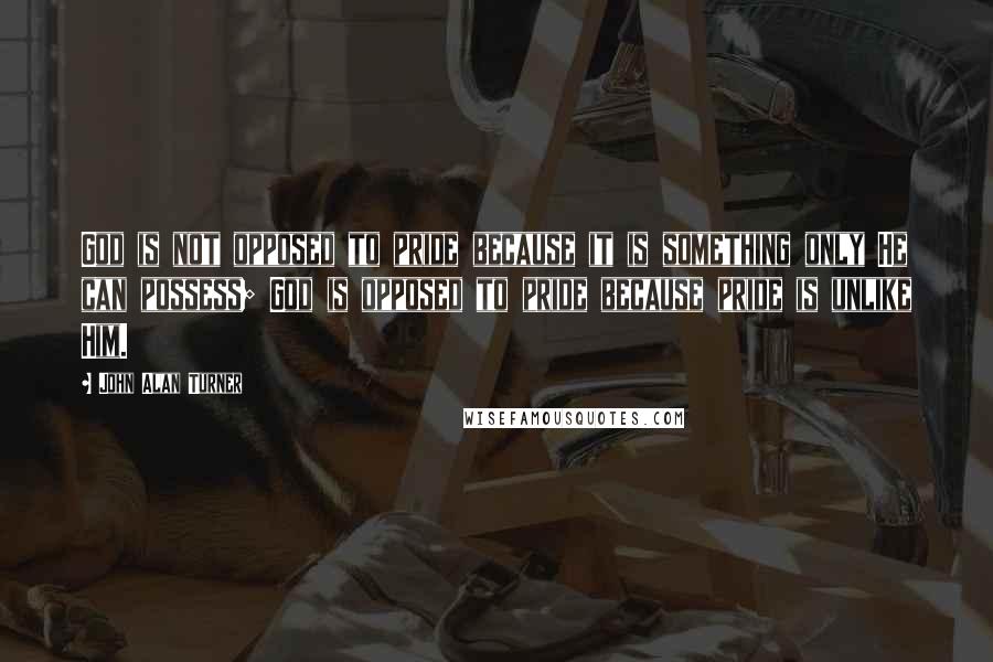 John Alan Turner Quotes: God is not opposed to pride because it is something only He can possess; God is opposed to pride because pride is unlike Him.