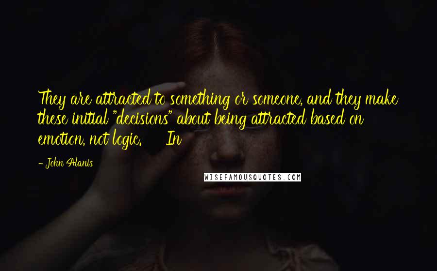 John Alanis Quotes: They are attracted to something or someone, and they make these initial "decisions" about being attracted based on emotion, not logic.     In