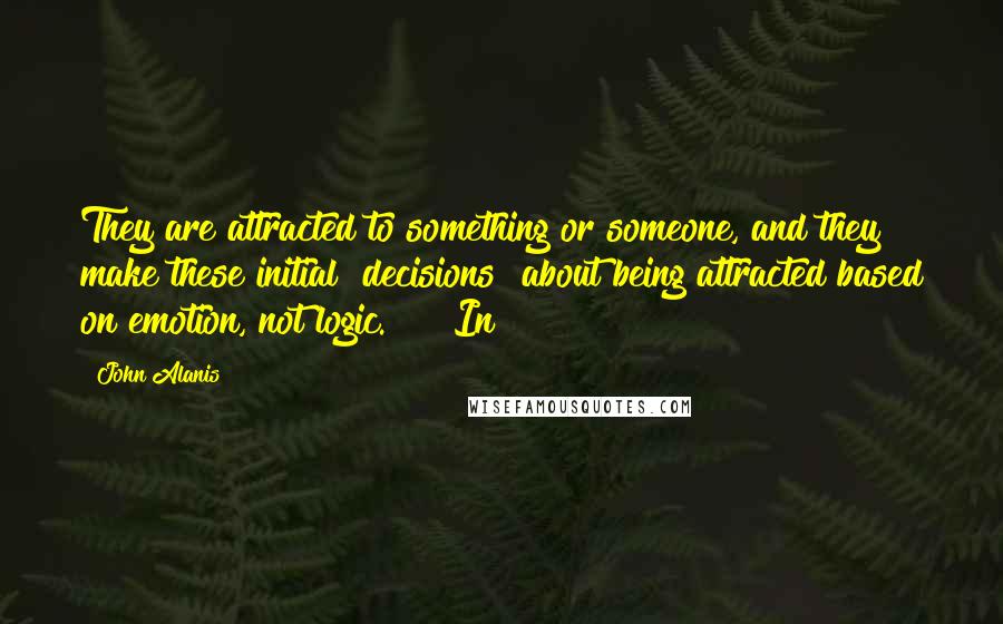 John Alanis Quotes: They are attracted to something or someone, and they make these initial "decisions" about being attracted based on emotion, not logic.     In