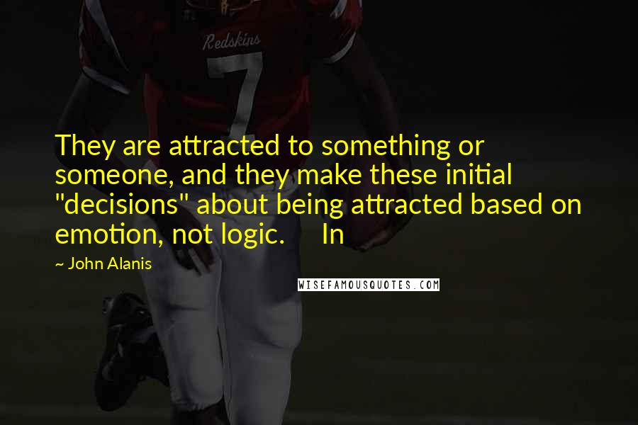 John Alanis Quotes: They are attracted to something or someone, and they make these initial "decisions" about being attracted based on emotion, not logic.     In