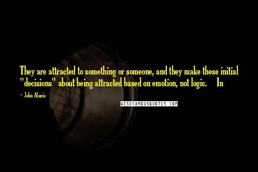 John Alanis Quotes: They are attracted to something or someone, and they make these initial "decisions" about being attracted based on emotion, not logic.     In