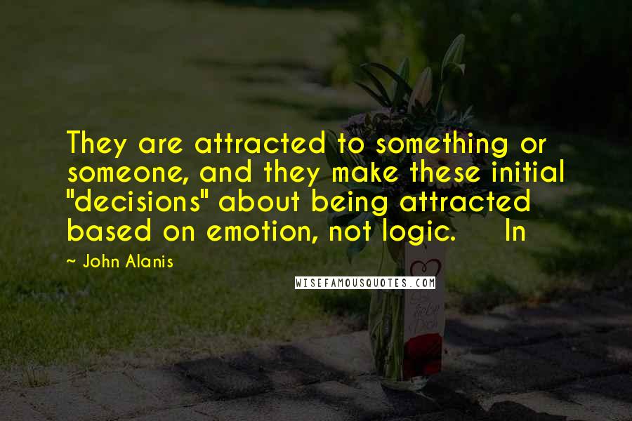 John Alanis Quotes: They are attracted to something or someone, and they make these initial "decisions" about being attracted based on emotion, not logic.     In