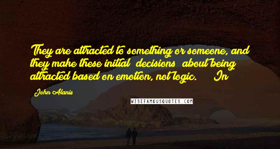 John Alanis Quotes: They are attracted to something or someone, and they make these initial "decisions" about being attracted based on emotion, not logic.     In