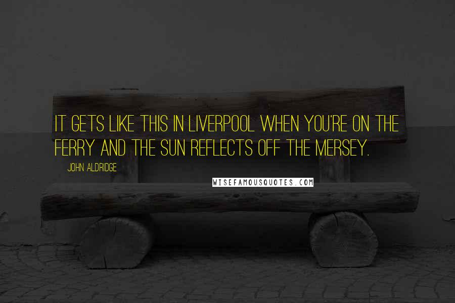 John Aldridge Quotes: It gets like this in Liverpool when you're on the ferry and the sun reflects off the Mersey.