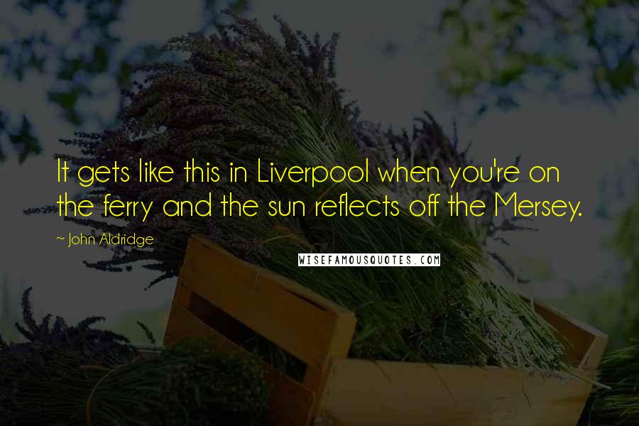 John Aldridge Quotes: It gets like this in Liverpool when you're on the ferry and the sun reflects off the Mersey.