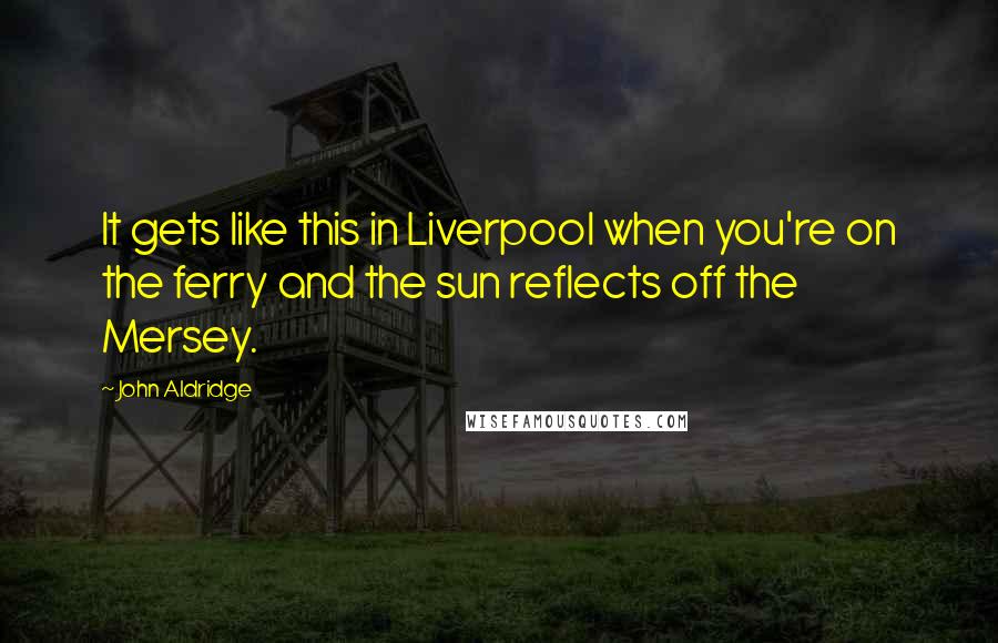 John Aldridge Quotes: It gets like this in Liverpool when you're on the ferry and the sun reflects off the Mersey.