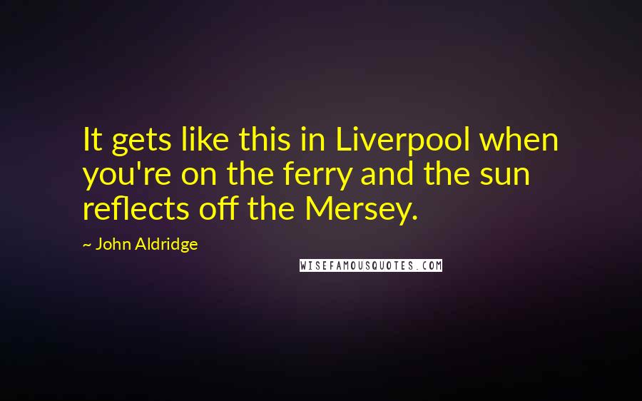 John Aldridge Quotes: It gets like this in Liverpool when you're on the ferry and the sun reflects off the Mersey.