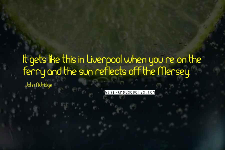 John Aldridge Quotes: It gets like this in Liverpool when you're on the ferry and the sun reflects off the Mersey.