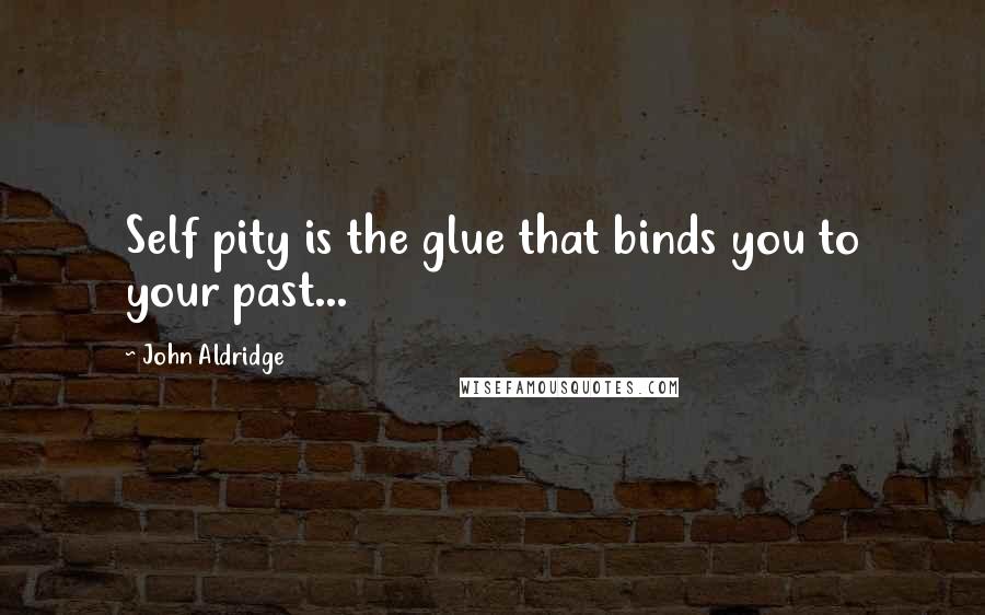 John Aldridge Quotes: Self pity is the glue that binds you to your past...