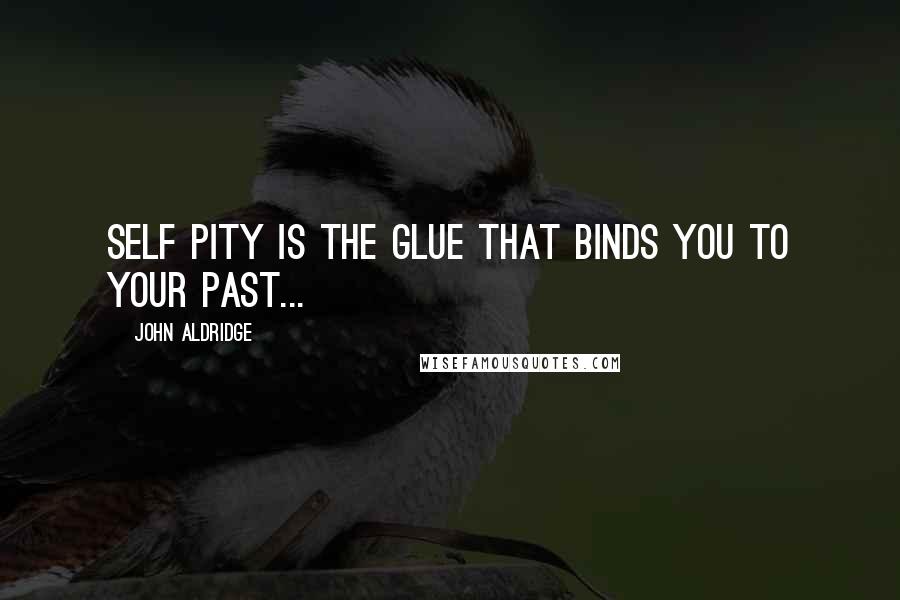 John Aldridge Quotes: Self pity is the glue that binds you to your past...