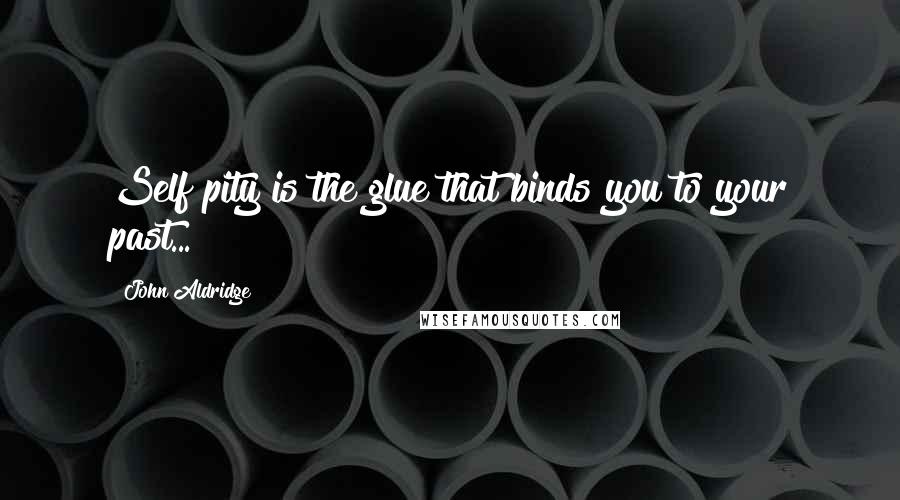 John Aldridge Quotes: Self pity is the glue that binds you to your past...