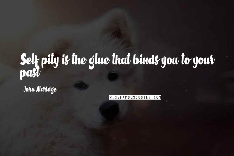 John Aldridge Quotes: Self pity is the glue that binds you to your past...