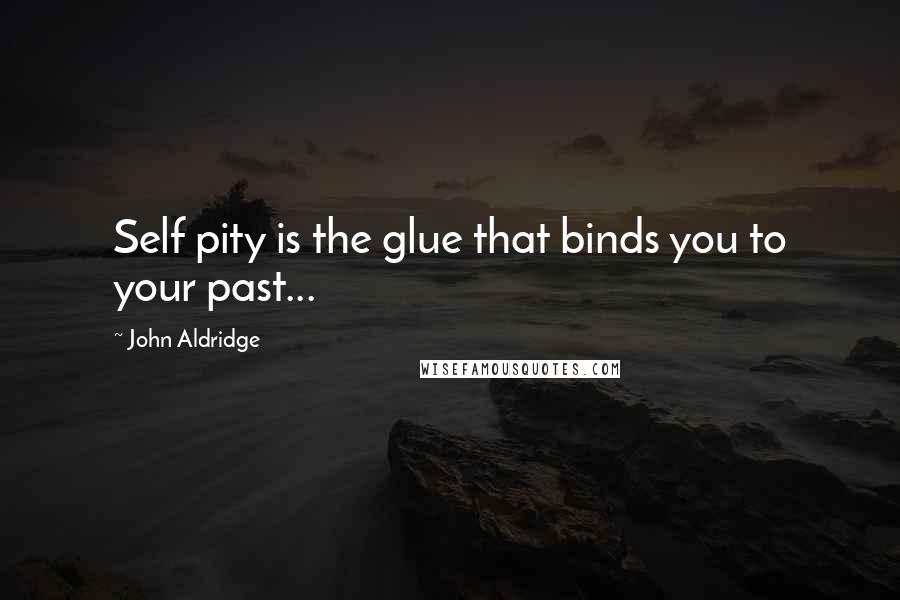 John Aldridge Quotes: Self pity is the glue that binds you to your past...