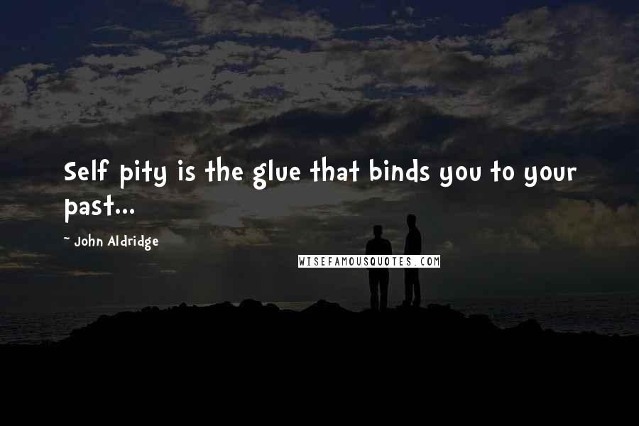 John Aldridge Quotes: Self pity is the glue that binds you to your past...