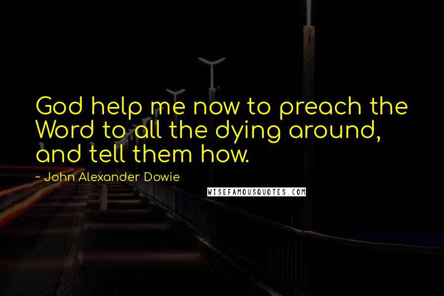 John Alexander Dowie Quotes: God help me now to preach the Word to all the dying around, and tell them how.