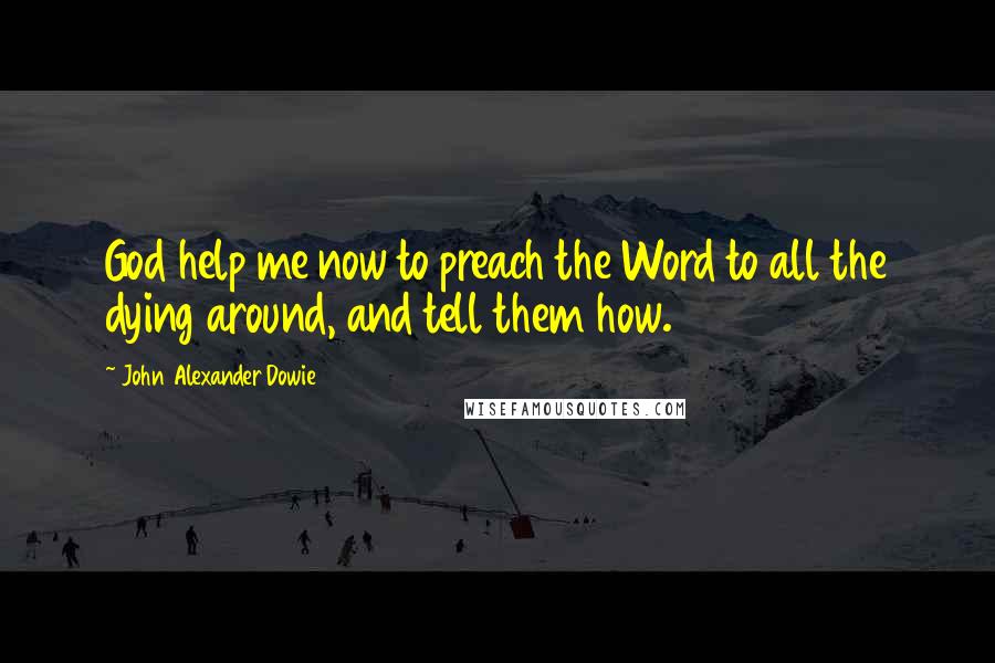 John Alexander Dowie Quotes: God help me now to preach the Word to all the dying around, and tell them how.