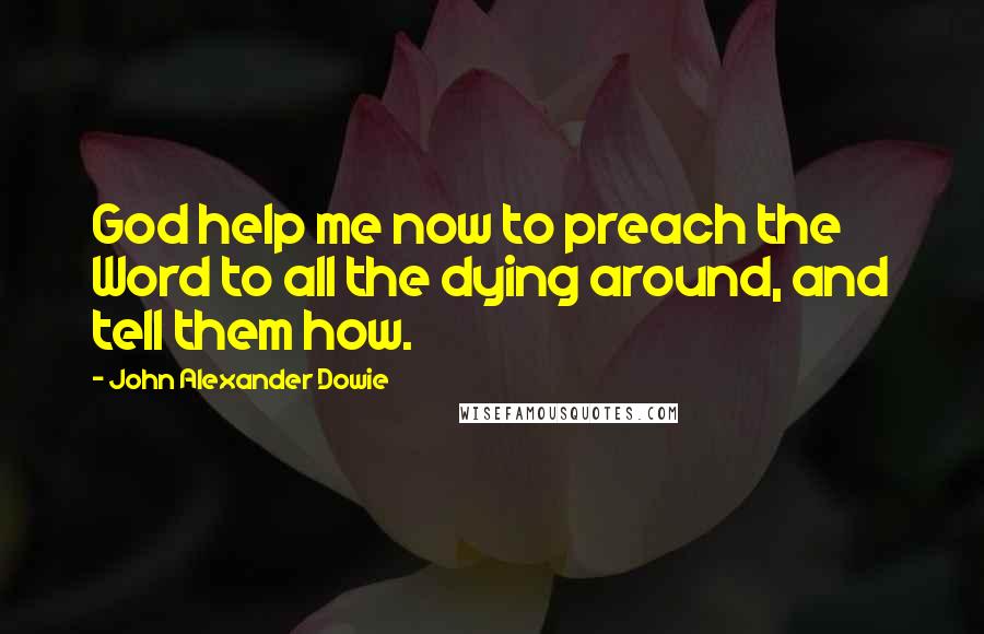 John Alexander Dowie Quotes: God help me now to preach the Word to all the dying around, and tell them how.